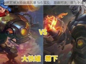 全民超神大帅锅黑风暴 5v5 实战：巅峰对决，谁与争锋