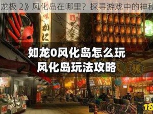 《如龙极 2》风化岛在哪里？探寻游戏中的神秘岛屿