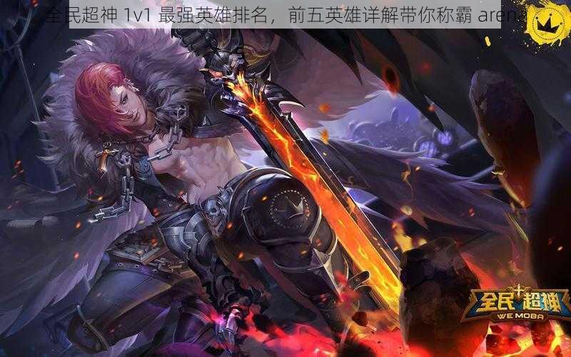 全民超神 1v1 最强英雄排名，前五英雄详解带你称霸 arena